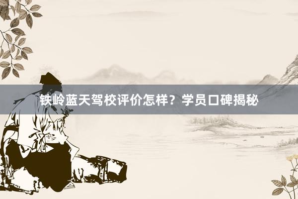 铁岭蓝天驾校评价怎样？学员口碑揭秘