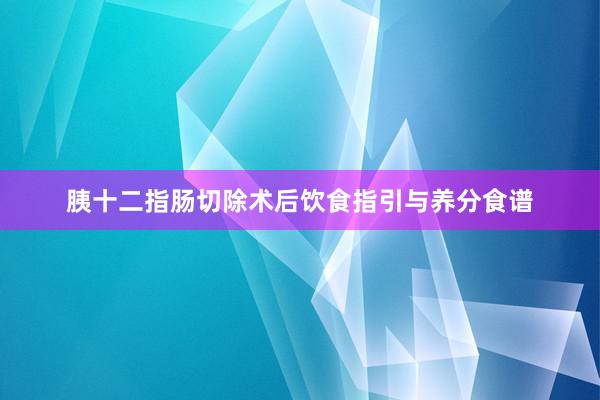 胰十二指肠切除术后饮食指引与养分食谱