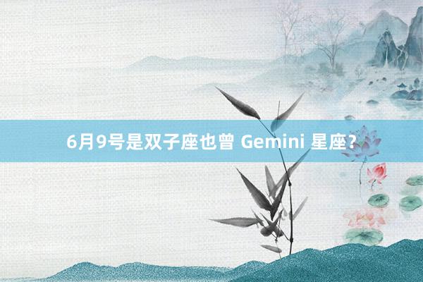 6月9号是双子座也曾 Gemini 星座？