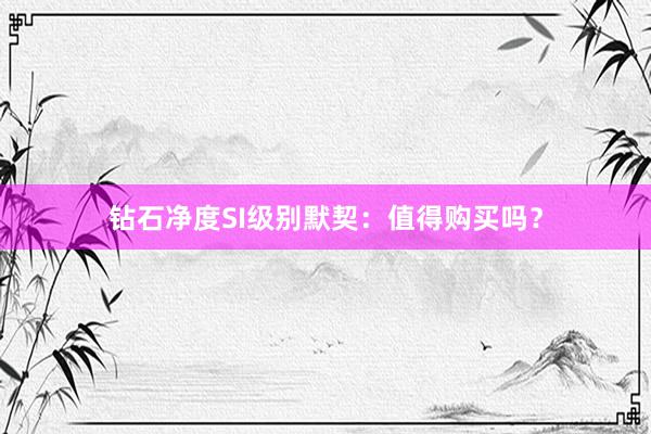 钻石净度SI级别默契：值得购买吗？