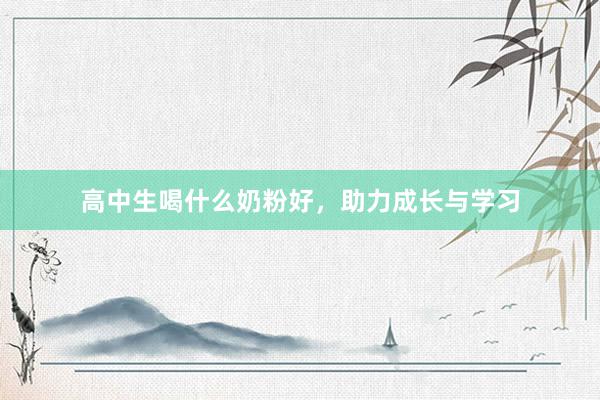 高中生喝什么奶粉好，助力成长与学习
