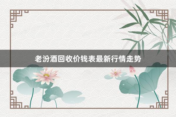 老汾酒回收价钱表最新行情走势