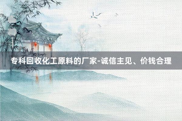 专科回收化工原料的厂家-诚信主见、价钱合理