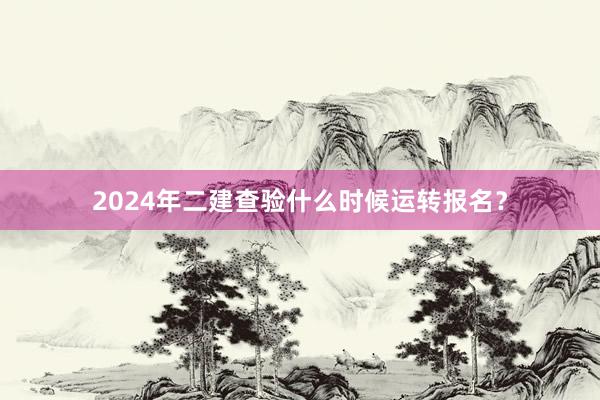 2024年二建查验什么时候运转报名？
