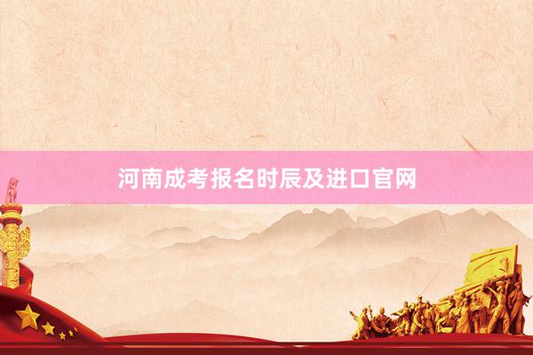 河南成考报名时辰及进口官网