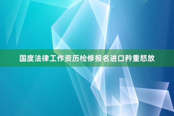 国度法律工作资历检修报名进口矜重怒放