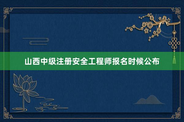山西中级注册安全工程师报名时候公布