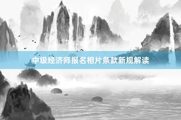 中级经济师报名相片条款新规解读